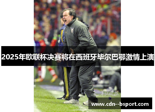 2025年欧联杯决赛将在西班牙毕尔巴鄂激情上演 2025年欧联杯决赛将在西班牙毕尔巴鄂激情上演