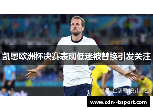 凯恩欧洲杯决赛表现低迷被替换引发关注 凯恩欧洲杯决赛表现低迷被替换引发关注